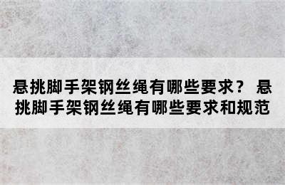 悬挑脚手架钢丝绳有哪些要求？ 悬挑脚手架钢丝绳有哪些要求和规范